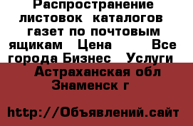 Распространение листовок, каталогов, газет по почтовым ящикам › Цена ­ 40 - Все города Бизнес » Услуги   . Астраханская обл.,Знаменск г.